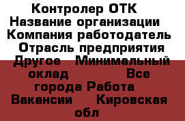 Контролер ОТК › Название организации ­ Компания-работодатель › Отрасль предприятия ­ Другое › Минимальный оклад ­ 25 700 - Все города Работа » Вакансии   . Кировская обл.